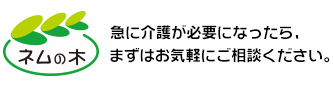 ネムの木-急に介護が必要になったら、まずはお気軽にご相談ください。