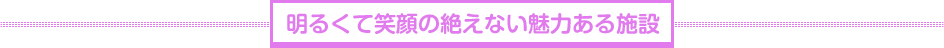 明るくて笑顔の絶えない魅力ある施設