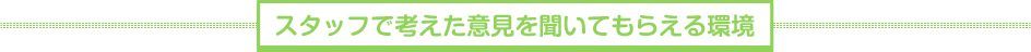 スタッフで考えた意見を聞いてもらえる環境