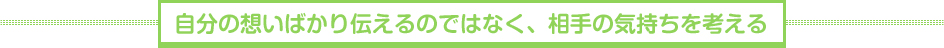 自分の想いばかり伝えるのではなく、相手の気持ちを考える