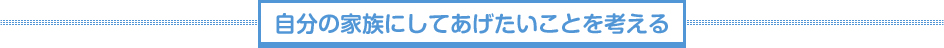 自分の家族にしてあげたいことを考える