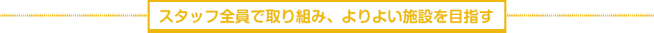 スタッフ全員で取り組み、よりよい施設を目指す