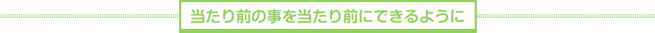 当たり前の事を当たり前にできるように